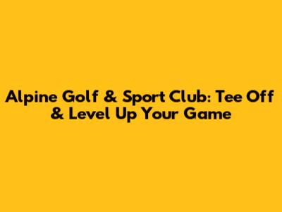 Alpine Golf & Sport Club: Tee Off & Level Up Your Game