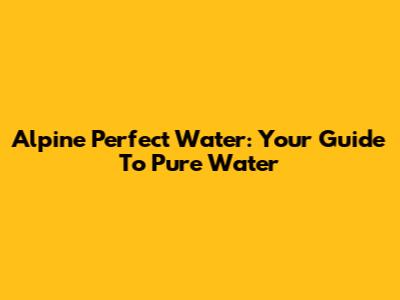 Alpine Perfect Water: Your Guide To Pure Water