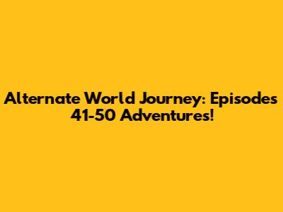 Alternate World Journey: Episodes 41-50 Adventures!