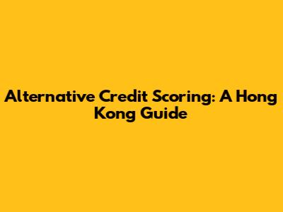 Alternative Credit Scoring: A Hong Kong Guide