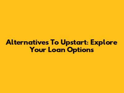 Alternatives To Upstart: Explore Your Loan Options