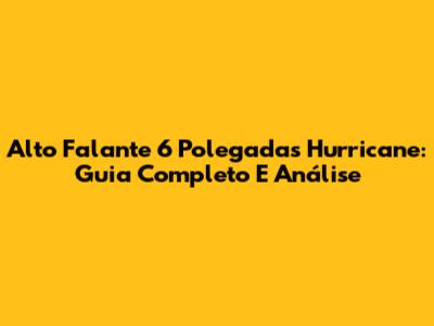 Alto Falante 6 Polegadas Hurricane: Guia Completo E Análise