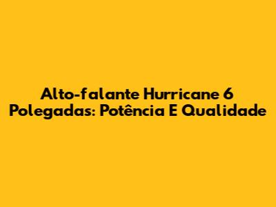 Alto-falante Hurricane 6 Polegadas: Potência E Qualidade