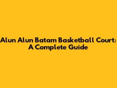 Alun Alun Batam Basketball Court: A Complete Guide