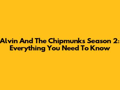 Alvin And The Chipmunks Season 2: Everything You Need To Know