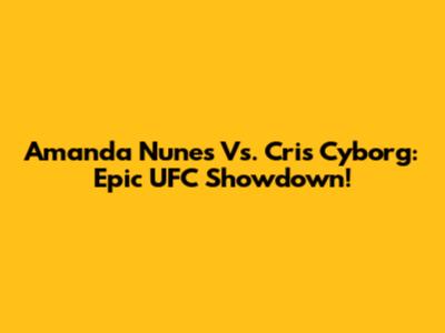 Amanda Nunes Vs. Cris Cyborg: Epic UFC Showdown!