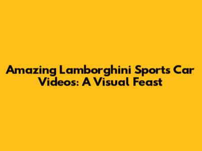 Amazing Lamborghini Sports Car Videos: A Visual Feast