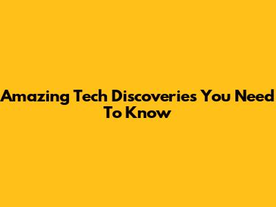 Amazing Tech Discoveries You Need To Know