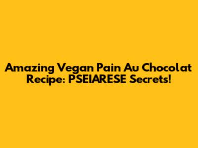 Amazing Vegan Pain Au Chocolat Recipe: PSEIARESE Secrets!