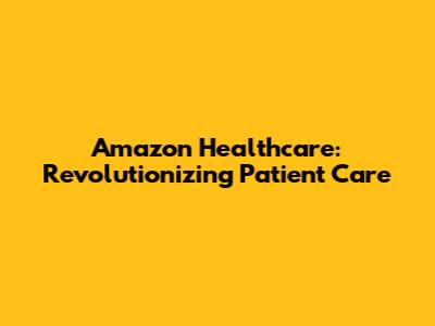 Amazon Healthcare: Revolutionizing Patient Care