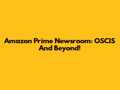 Amazon Prime Newsroom: OSCIS And Beyond!
