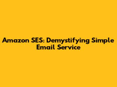 Amazon SES: Demystifying Simple Email Service