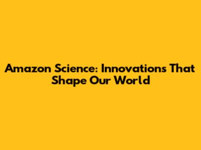 Amazon Science: Innovations That Shape Our World
