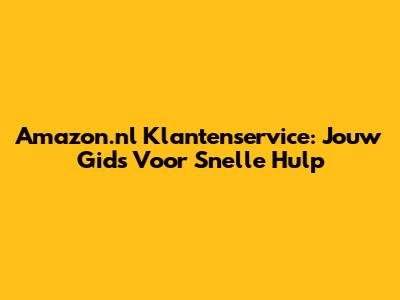 Amazon.nl Klantenservice: Jouw Gids Voor Snelle Hulp