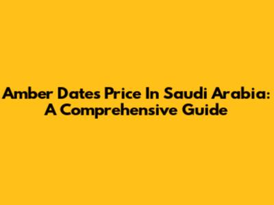 Amber Dates Price In Saudi Arabia: A Comprehensive Guide