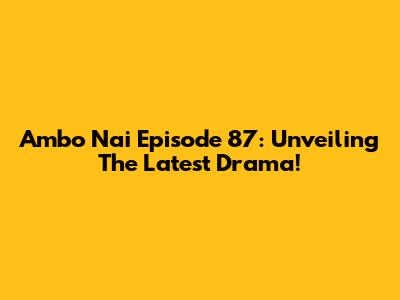 Ambo Nai Episode 87: Unveiling The Latest Drama!