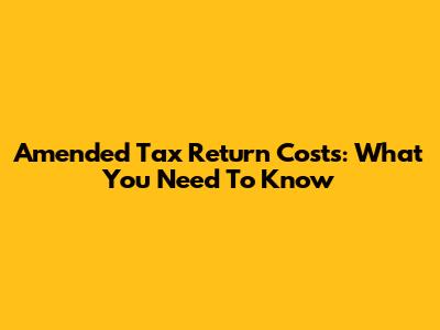 Amended Tax Return Costs: What You Need To Know