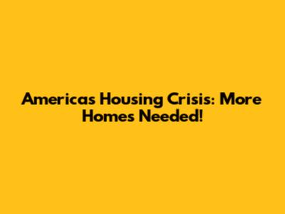 America's Housing Crisis: More Homes Needed!