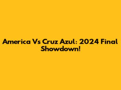 America Vs Cruz Azul: 2024 Final Showdown!