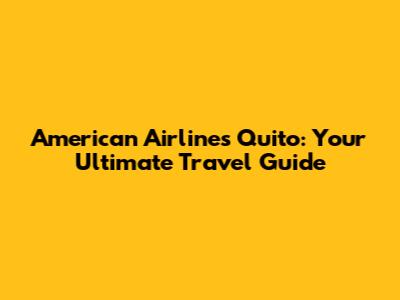 American Airlines Quito: Your Ultimate Travel Guide