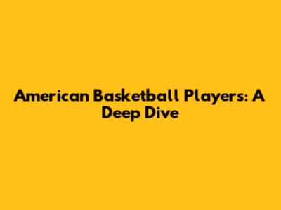 American Basketball Players: A Deep Dive