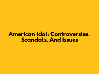 American Idol: Controversies, Scandals, And Issues