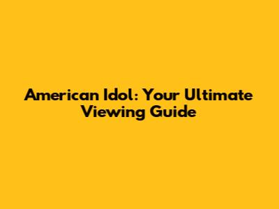 American Idol: Your Ultimate Viewing Guide