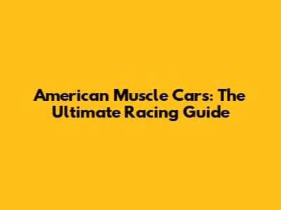 American Muscle Cars: The Ultimate Racing Guide