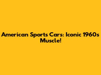 American Sports Cars: Iconic 1960s Muscle!