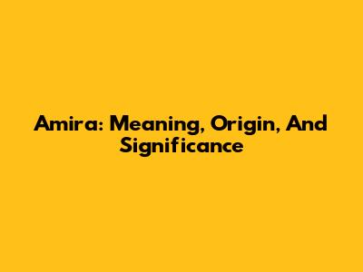 Amira: Meaning, Origin, And Significance
