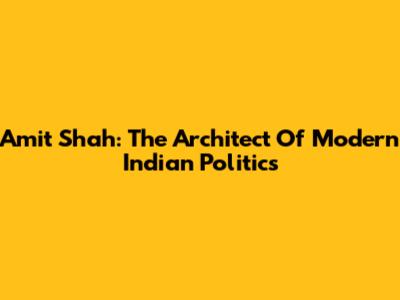 Amit Shah: The Architect Of Modern Indian Politics