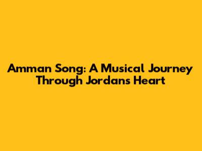 Amman Song: A Musical Journey Through Jordan's Heart
