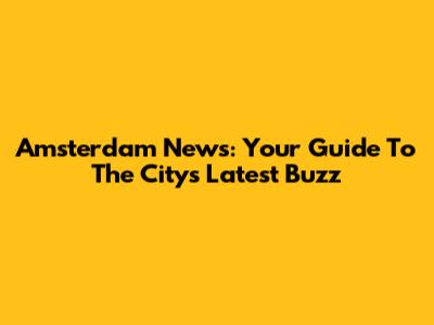 Amsterdam News: Your Guide To The City's Latest Buzz