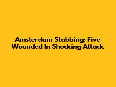 Amsterdam Stabbing: Five Wounded In Shocking Attack