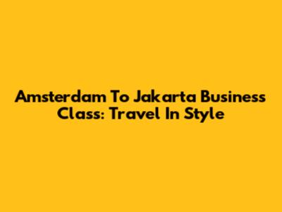 Amsterdam To Jakarta Business Class: Travel In Style
