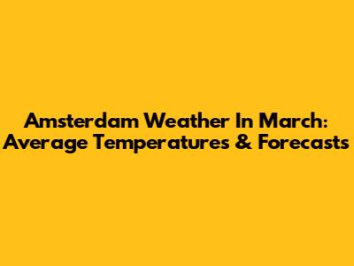 Amsterdam Weather In March: Average Temperatures & Forecasts