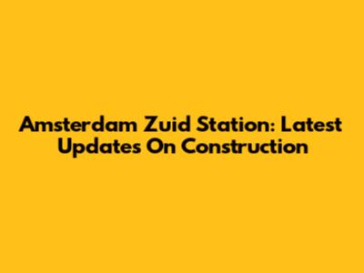 Amsterdam Zuid Station: Latest Updates On Construction