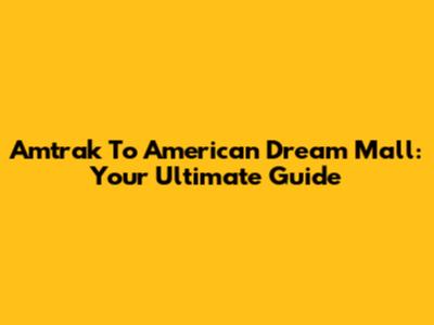 Amtrak To American Dream Mall: Your Ultimate Guide