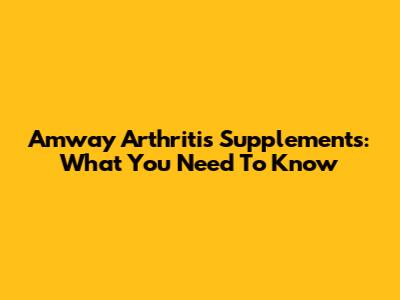 Amway Arthritis Supplements: What You Need To Know