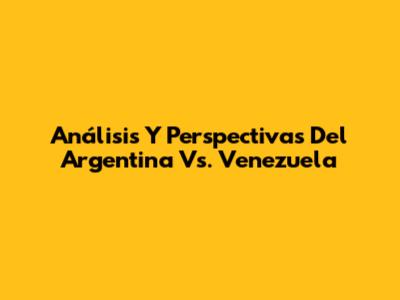 Análisis Y Perspectivas Del Argentina Vs. Venezuela