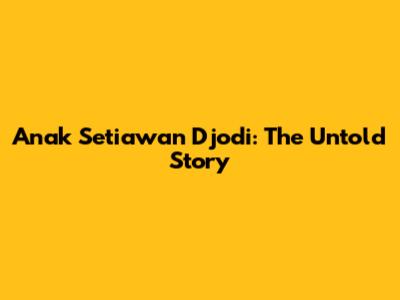 Anak Setiawan Djodi: The Untold Story