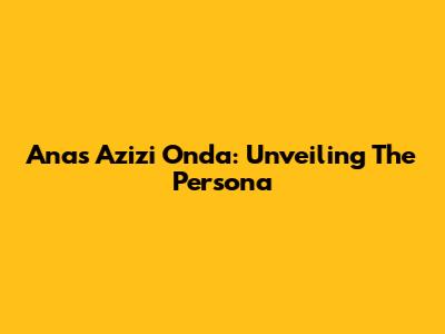 Anas Azizi Onda: Unveiling The Persona