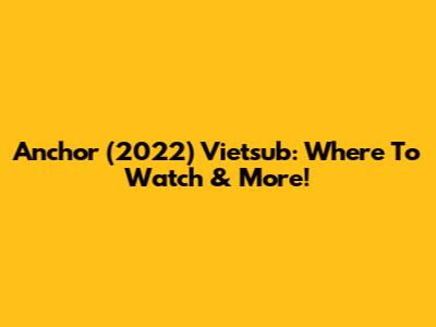 Anchor (2022) Vietsub: Where To Watch & More!