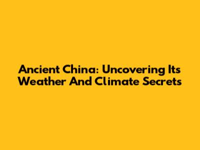 Ancient China: Uncovering Its Weather And Climate Secrets