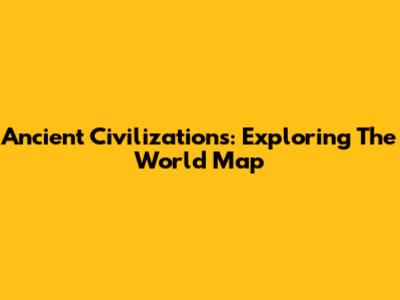 Ancient Civilizations: Exploring The World Map