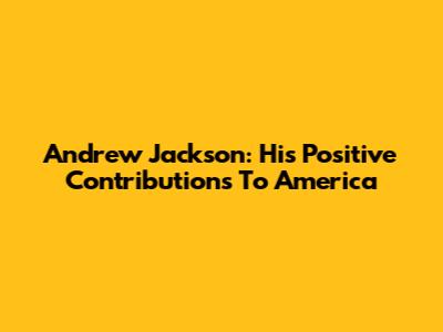 Andrew Jackson: His Positive Contributions To America