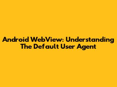 Android WebView: Understanding The Default User Agent