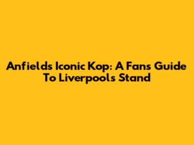 Anfield's Iconic Kop: A Fan's Guide To Liverpool's Stand
