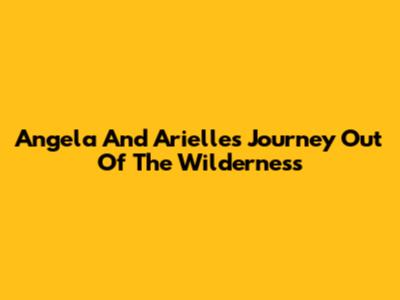 Angela And Arielle's Journey Out Of The Wilderness