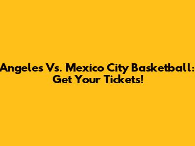 Angeles Vs. Mexico City Basketball: Get Your Tickets!